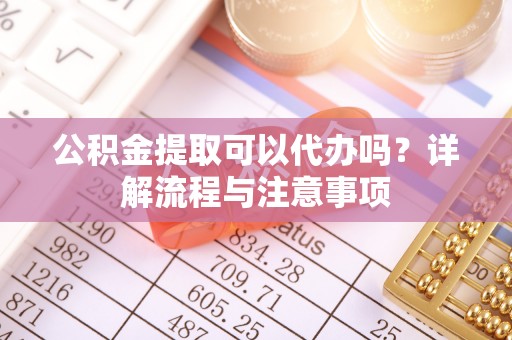 大余公积金提取可以代办吗？详解流程与注意事项