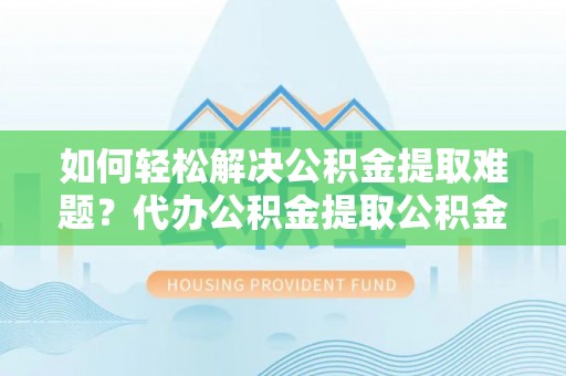 大余如何轻松解决公积金提取难题？代办公积金提取公积金服务详解