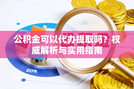 大余公积金可以代办提取吗？权威解析与实用指南