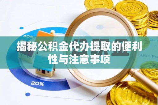 大余揭秘公积金代办提取的便利性与注意事项