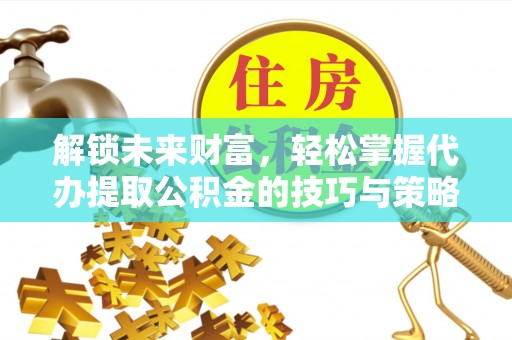 大余解锁未来财富，轻松掌握代办提取公积金的技巧与策略