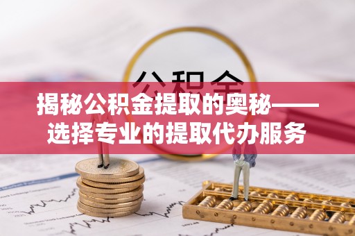 大余揭秘公积金提取的奥秘——选择专业的提取代办服务