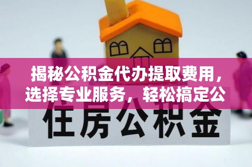 大余揭秘公积金代办提取费用，选择专业服务，轻松搞定公积金提取
