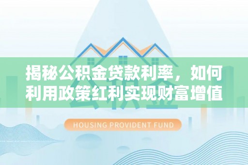 大余揭秘公积金贷款利率，如何利用政策红利实现财富增值