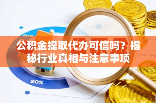 大余公积金提取代办可信吗？揭秘行业真相与注意事项