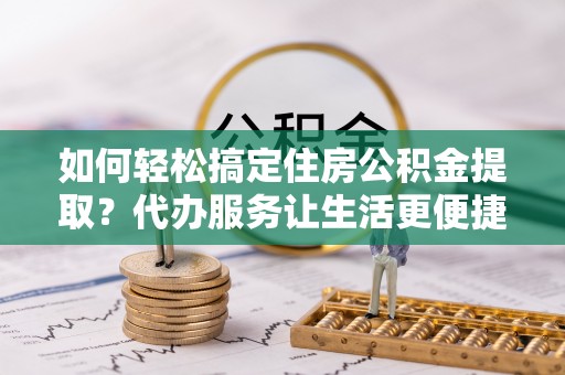 大余如何轻松搞定住房公积金提取？代办服务让生活更便捷