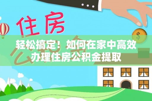 大余轻松搞定！如何在家中高效办理住房公积金提取
