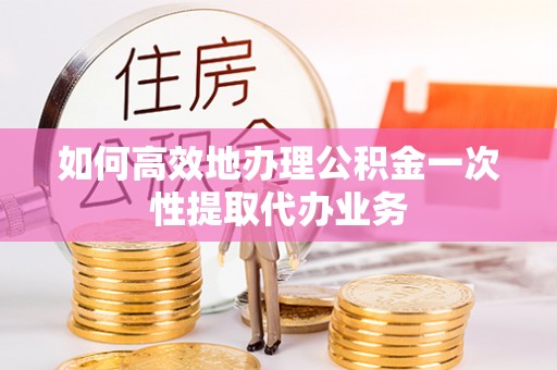 大余如何高效地办理公积金一次性提取代办业务