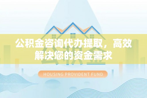 大余公积金咨询代办提取，高效解决您的资金需求