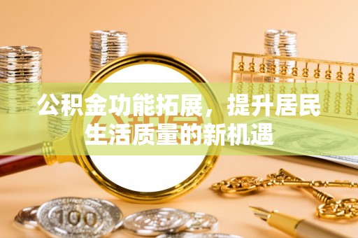 大余公积金功能拓展，提升居民生活质量的新机遇