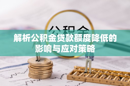 大余解析公积金贷款额度降低的影响与应对策略