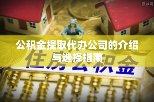 大余公积金提取代办公司的介绍与选择指南