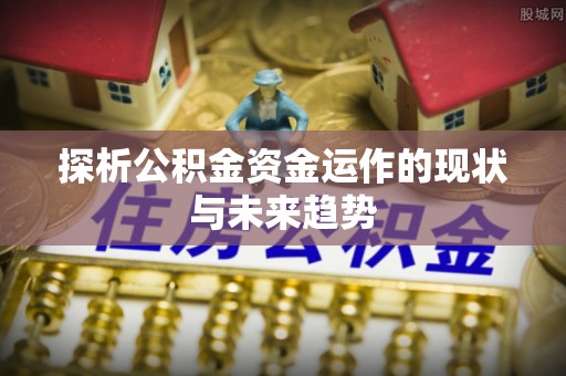 大余探析公积金资金运作的现状与未来趋势