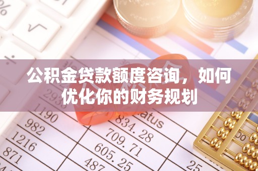 大余公积金贷款额度咨询，如何优化你的财务规划