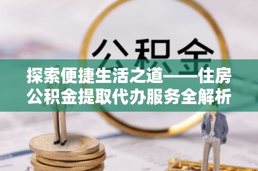 大余探索便捷生活之道——住房公积金提取代办服务全解析