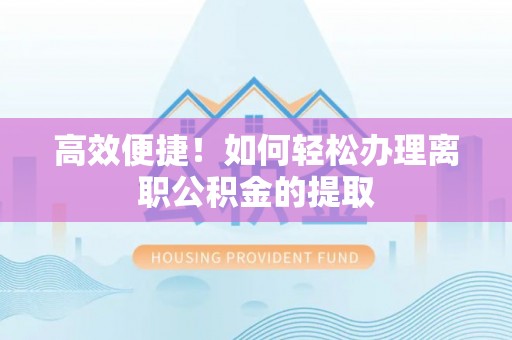 大余高效便捷！如何轻松办理离职公积金的提取