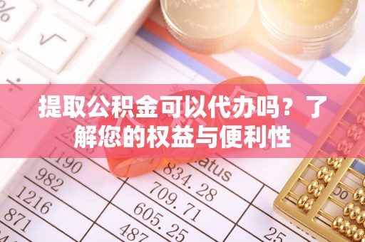大余提取公积金可以代办吗？了解您的权益与便利性