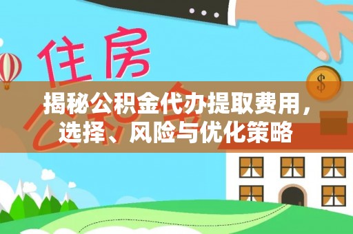 大余揭秘公积金代办提取费用，选择、风险与优化策略