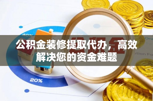 大余公积金装修提取代办，高效解决您的资金难题
