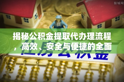 大余揭秘公积金提取代办理流程，高效、安全与便捷的全面解析