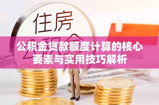 大余公积金贷款额度计算的核心要素与实用技巧解析