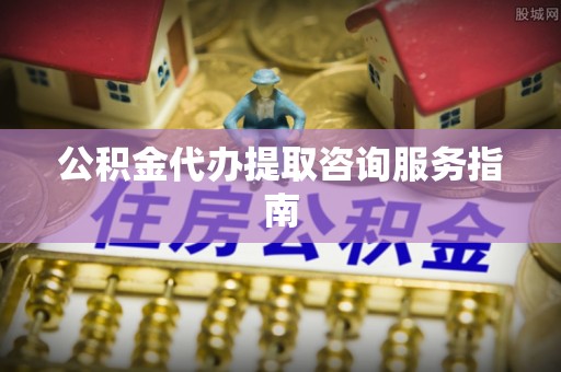 大余公积金代办提取咨询服务指南