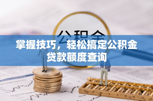 大余掌握技巧，轻松搞定公积金贷款额度查询