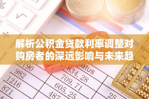大余解析公积金贷款利率调整对购房者的深远影响与未来趋势