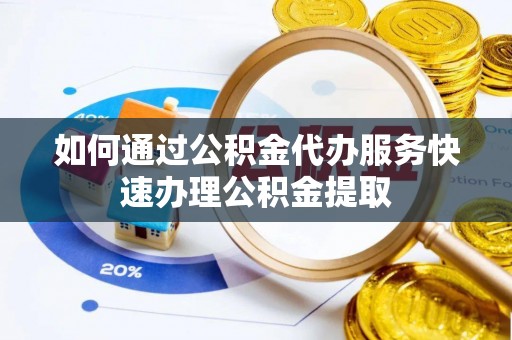 大余如何通过公积金代办服务快速办理公积金提取