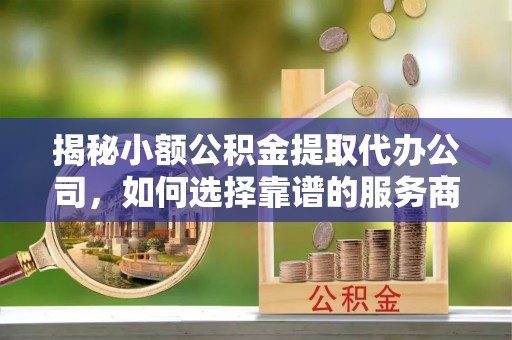 大余揭秘小额公积金提取代办公司，如何选择靠谱的服务商？