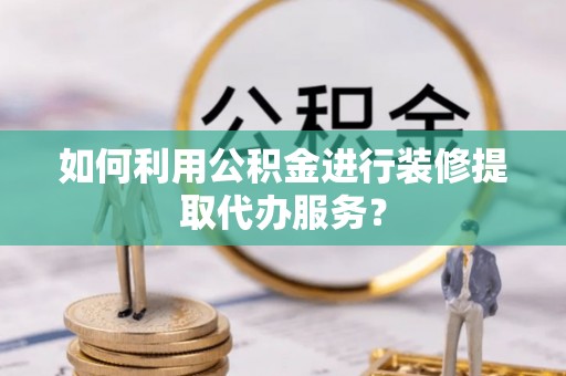 大余如何利用公积金进行装修提取代办服务？