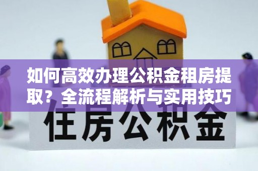大余如何高效办理公积金租房提取？全流程解析与实用技巧