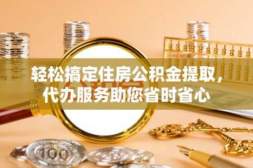 大余轻松搞定住房公积金提取，代办服务助您省时省心