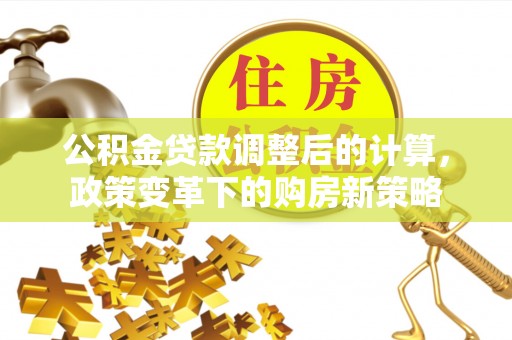 大余公积金贷款调整后的计算，政策变革下的购房新策略