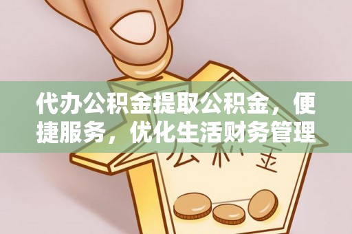 大余代办公积金提取公积金，便捷服务，优化生活财务管理