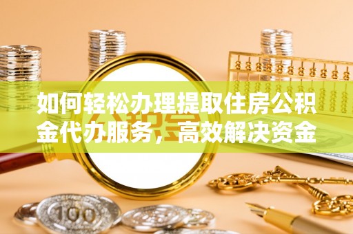 大余如何轻松办理提取住房公积金代办服务，高效解决资金需求