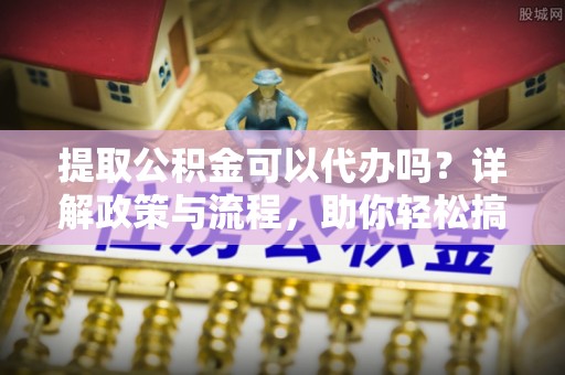 大余提取公积金可以代办吗？详解政策与流程，助你轻松搞定！