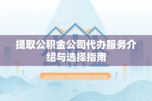 大余提取公积金公司代办服务介绍与选择指南