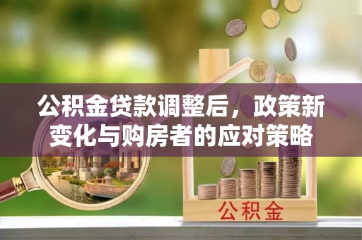 大余公积金贷款调整后，政策新变化与购房者的应对策略