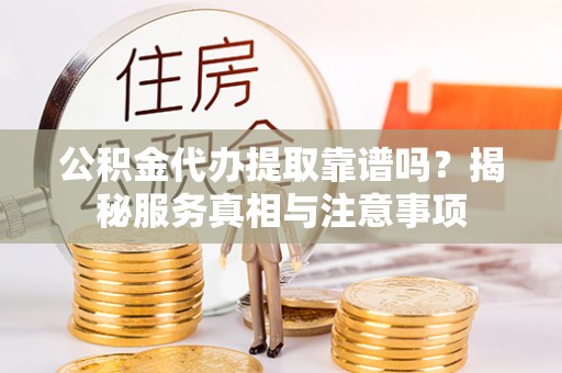 大余公积金代办提取靠谱吗？揭秘服务真相与注意事项