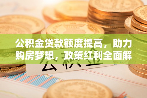 大余公积金贷款额度提高，助力购房梦想，政策红利全面解析