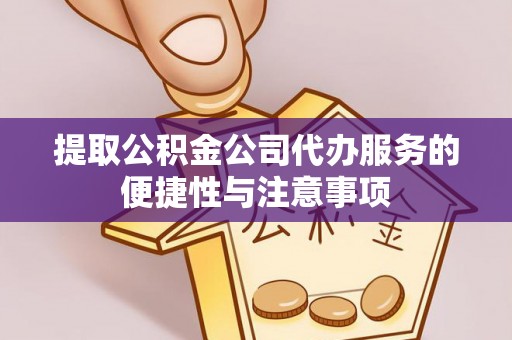 大余提取公积金公司代办服务的便捷性与注意事项