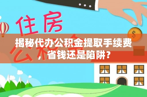 大余揭秘代办公积金提取手续费，省钱还是陷阱？