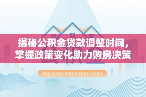 大余揭秘公积金贷款调整时间，掌握政策变化助力购房决策