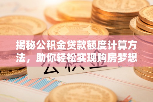 大余揭秘公积金贷款额度计算方法，助你轻松实现购房梦想