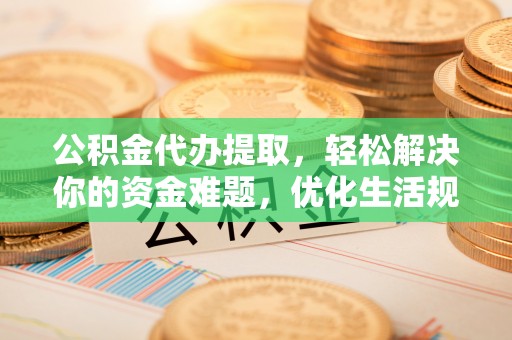 大余公积金代办提取，轻松解决你的资金难题，优化生活规划