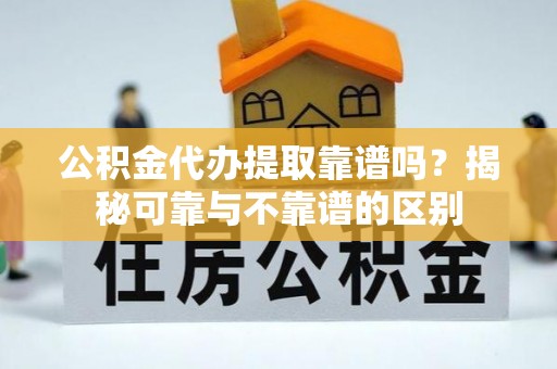 大余公积金代办提取靠谱吗？揭秘可靠与不靠谱的区别
