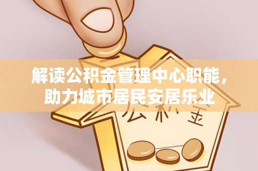 大余解读公积金管理中心职能，助力城市居民安居乐业