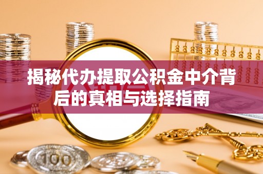 大余揭秘代办提取公积金中介背后的真相与选择指南