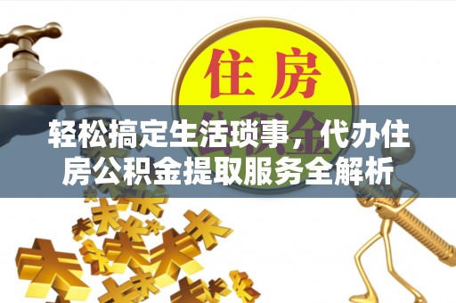 大余轻松搞定生活琐事，代办住房公积金提取服务全解析